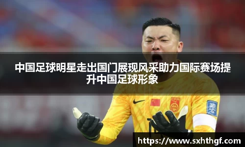 中国足球明星走出国门展现风采助力国际赛场提升中国足球形象