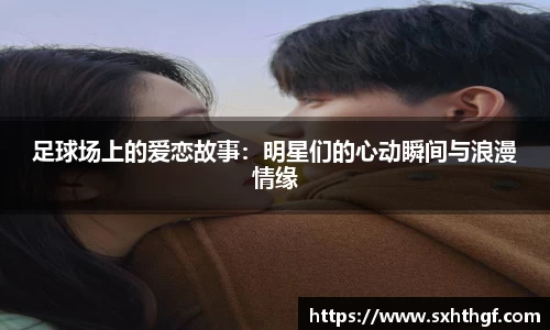足球场上的爱恋故事：明星们的心动瞬间与浪漫情缘